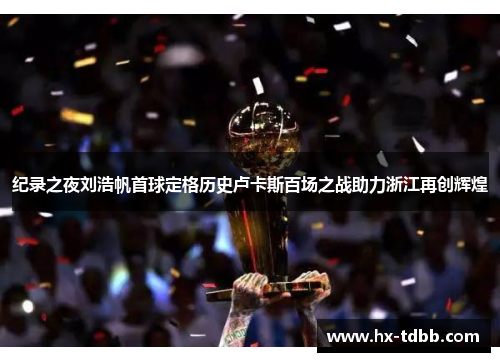 纪录之夜刘浩帆首球定格历史卢卡斯百场之战助力浙江再创辉煌