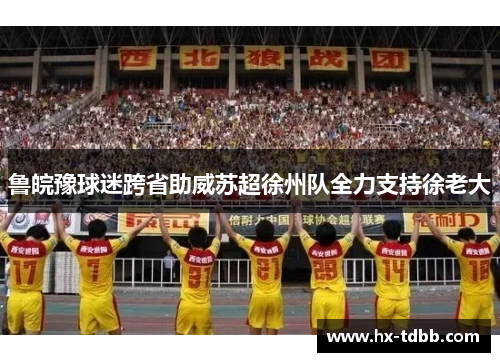 鲁皖豫球迷跨省助威苏超徐州队全力支持徐老大