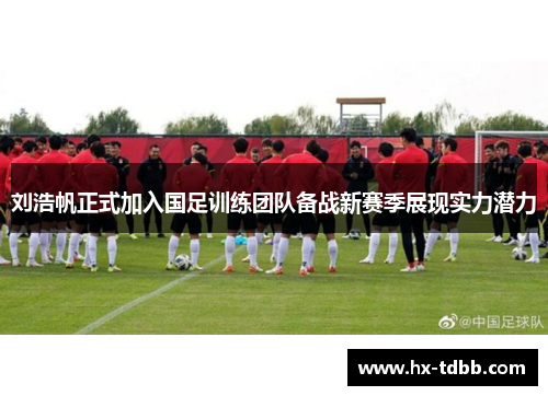 刘浩帆正式加入国足训练团队备战新赛季展现实力潜力